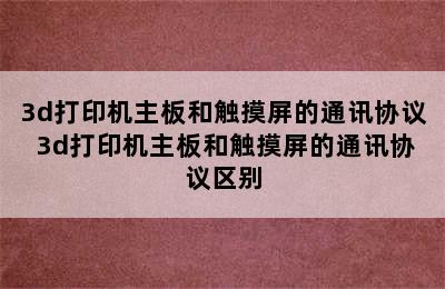 3d打印机主板和触摸屏的通讯协议 3d打印机主板和触摸屏的通讯协议区别